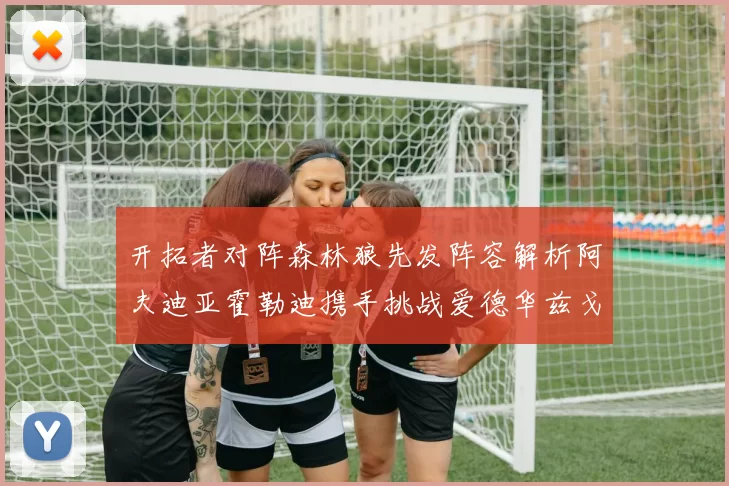 开拓者对阵森林狼先发阵容解析阿夫迪亚霍勒迪携手挑战爱德华兹戈贝尔