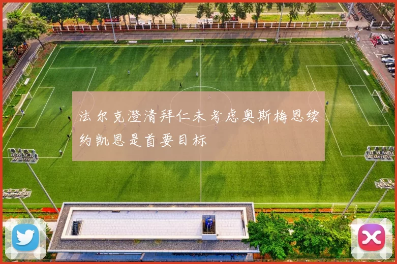 法尔克澄清拜仁未考虑奥斯梅恩续约凯恩是首要目标