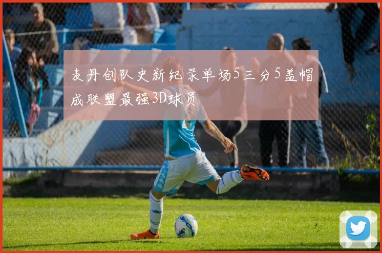 麦丹创队史新纪录单场5三分5盖帽成联盟最强3D球员
