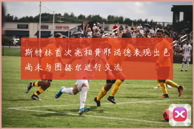 斯特林首次亮相费耶诺德表现出色尚未与图赫尔进行交流