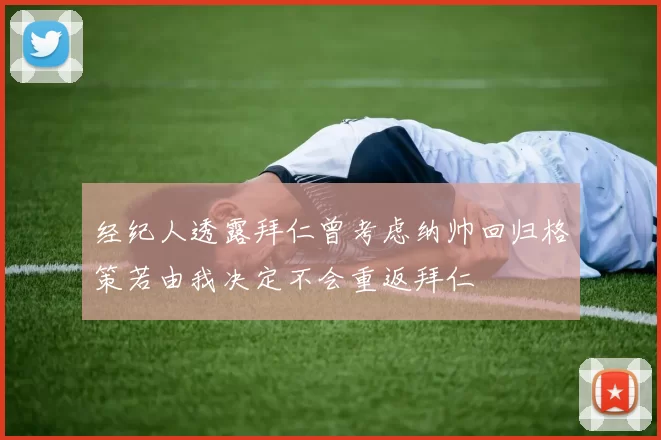 经纪人透露拜仁曾考虑纳帅回归格策若由我决定不会重返拜仁