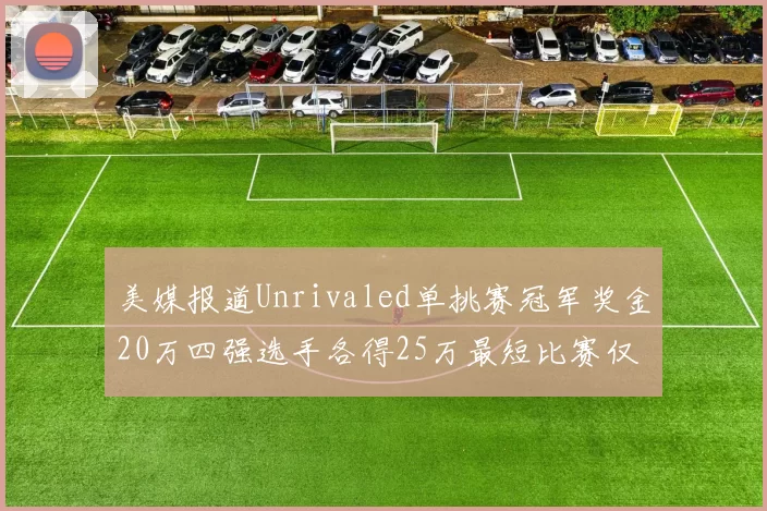 美媒报道Unrivaled单挑赛冠军奖金20万四强选手各得25万最短比赛仅15分钟结束