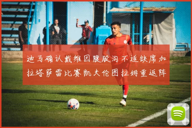 迪马确认戴维因腹股沟不适缺席加拉塔萨雷比赛凯夫伦图拉姆重返阵容