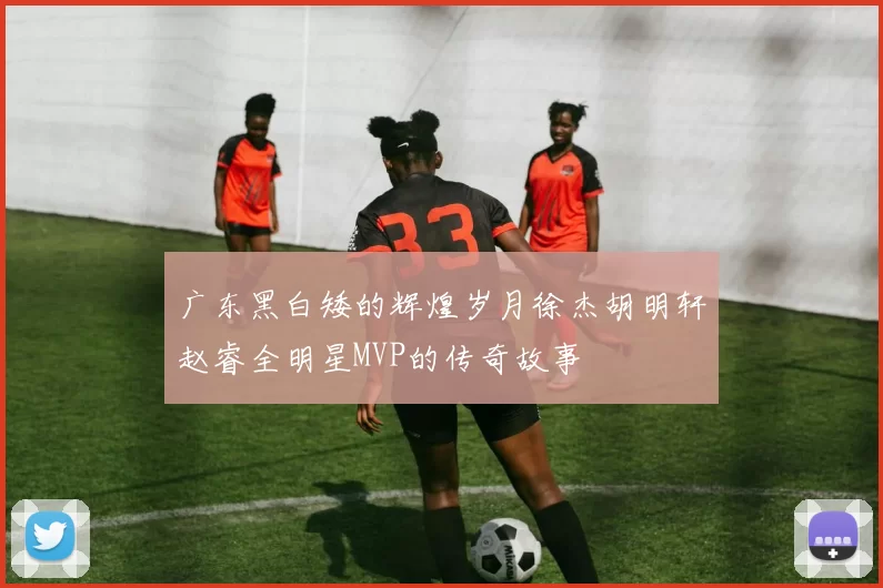 广东黑白矮的辉煌岁月徐杰胡明轩赵睿全明星MVP的传奇故事