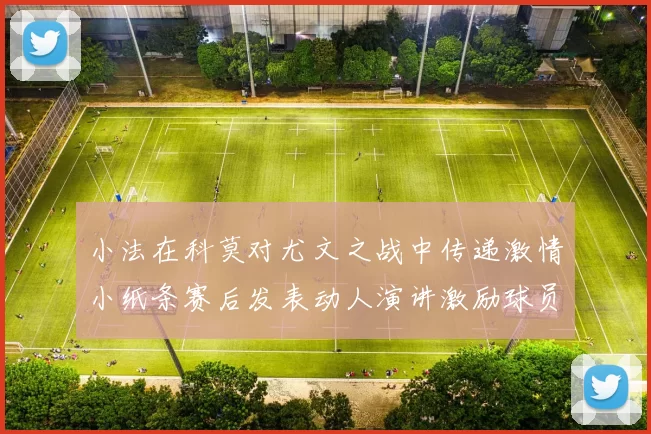 小法在科莫对尤文之战中传递激情小纸条赛后发表动人演讲激励球员士气