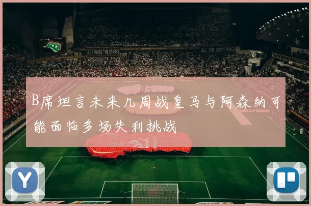 B席坦言未来几周战皇马与阿森纳可能面临多场失利挑战