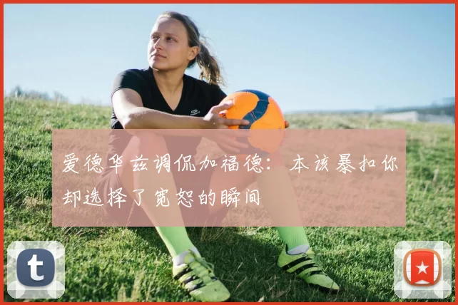 爱德华兹调侃加福德：本该暴扣你却选择了宽恕的瞬间