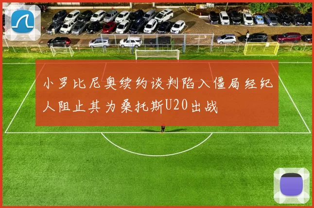 小罗比尼奥续约谈判陷入僵局经纪人阻止其为桑托斯U20出战