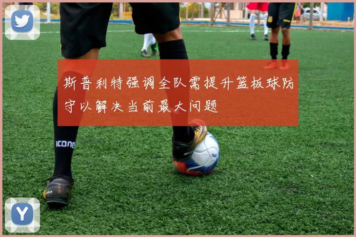 斯普利特强调全队需提升篮板球防守以解决当前最大问题