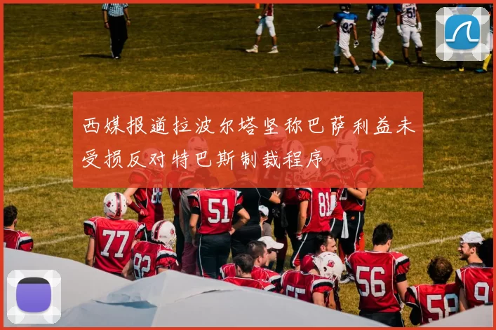 西媒报道拉波尔塔坚称巴萨利益未受损反对特巴斯制裁程序