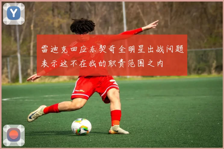 雷迪克回应东契奇全明星出战问题表示这不在我的职责范围之内